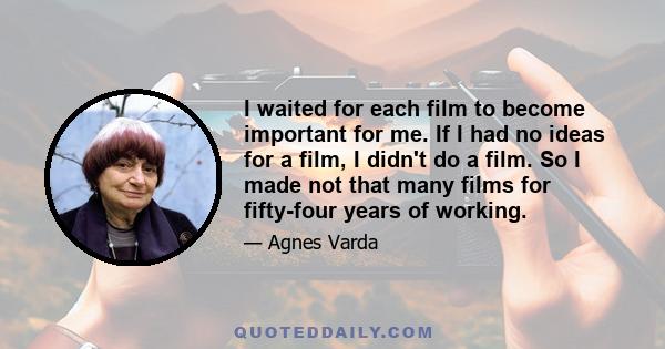 I waited for each film to become important for me. If I had no ideas for a film, I didn't do a film. So I made not that many films for fifty-four years of working.