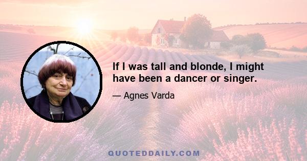 If I was tall and blonde, I might have been a dancer or singer.