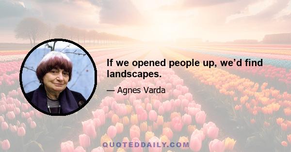 If we opened people up, we’d find landscapes.