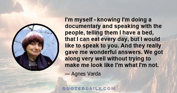 I'm myself - knowing I'm doing a documentary and speaking with the people, telling them I have a bed, that I can eat every day, but I would like to speak to you. And they really gave me wonderful answers. We got along