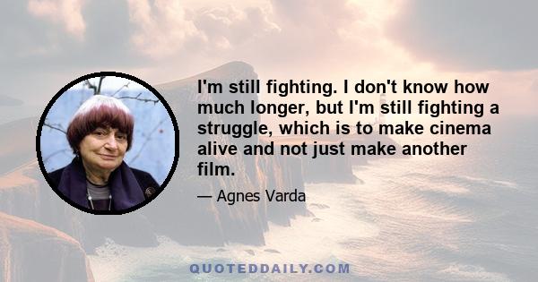 I'm still fighting. I don't know how much longer, but I'm still fighting a struggle, which is to make cinema alive and not just make another film.