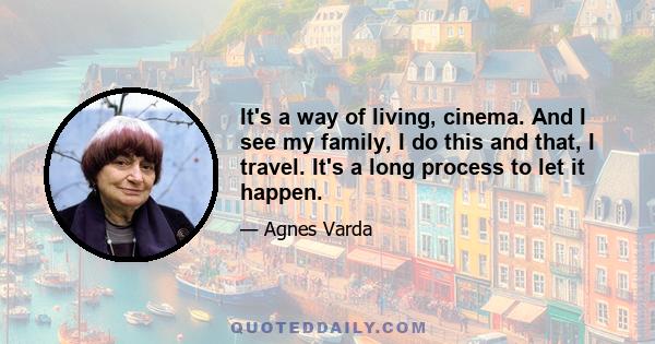 It's a way of living, cinema. And I see my family, I do this and that, I travel. It's a long process to let it happen.