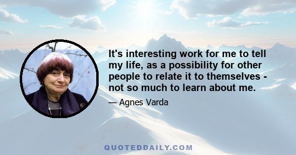 It's interesting work for me to tell my life, as a possibility for other people to relate it to themselves - not so much to learn about me.