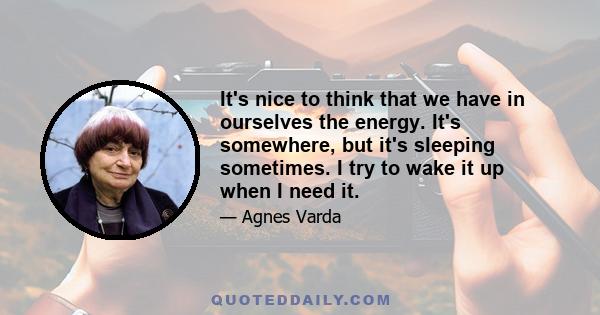 It's nice to think that we have in ourselves the energy. It's somewhere, but it's sleeping sometimes. I try to wake it up when I need it.