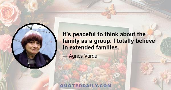 It's peaceful to think about the family as a group. I totally believe in extended families.