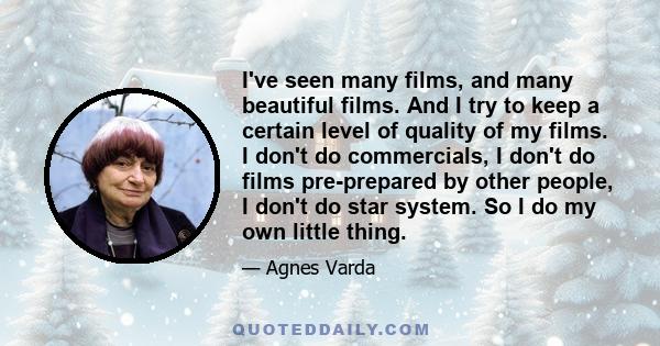 I've seen many films, and many beautiful films. And I try to keep a certain level of quality of my films. I don't do commercials, I don't do films pre-prepared by other people, I don't do star system. So I do my own