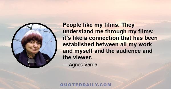 People like my films. They understand me through my films; it's like a connection that has been established between all my work and myself and the audience and the viewer.