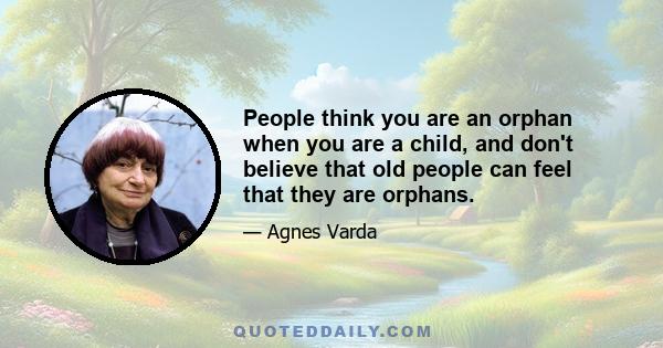 People think you are an orphan when you are a child, and don't believe that old people can feel that they are orphans.