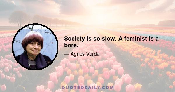 Society is so slow. A feminist is a bore.