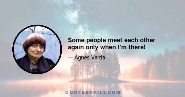 Some people meet each other again only when I'm there!