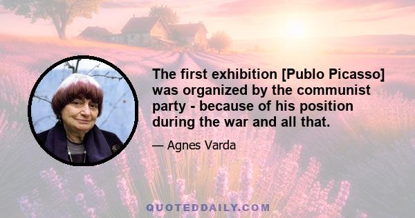 The first exhibition [Publo Picasso] was organized by the communist party - because of his position during the war and all that.