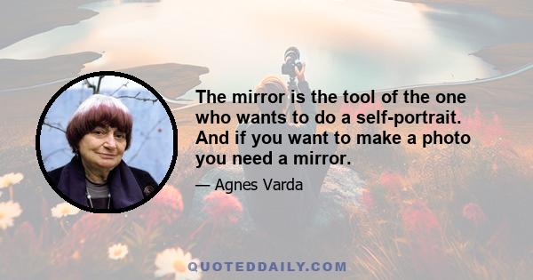 The mirror is the tool of the one who wants to do a self-portrait. And if you want to make a photo you need a mirror.