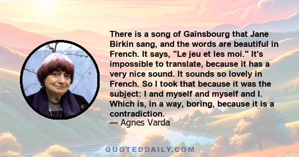 There is a song of Gainsbourg that Jane Birkin sang, and the words are beautiful in French. It says, Le jeu et les moi. It's impossible to translate, because it has a very nice sound. It sounds so lovely in French. So I 