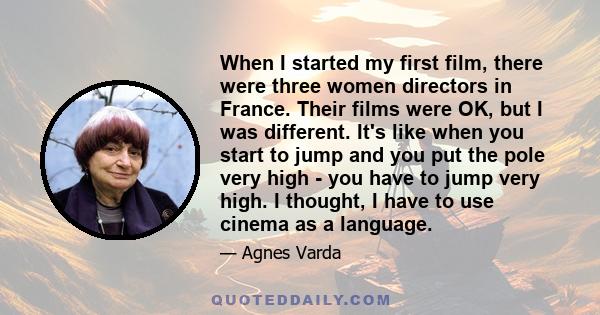 When I started my first film, there were three women directors in France. Their films were OK, but I was different. It's like when you start to jump and you put the pole very high - you have to jump very high. I