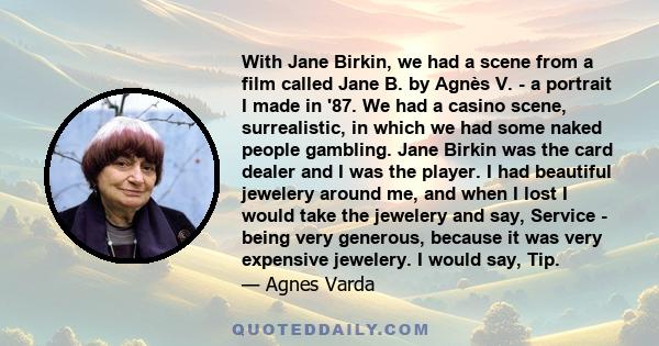 With Jane Birkin, we had a scene from a film called Jane B. by Agnès V. - a portrait I made in '87. We had a casino scene, surrealistic, in which we had some naked people gambling. Jane Birkin was the card dealer and I