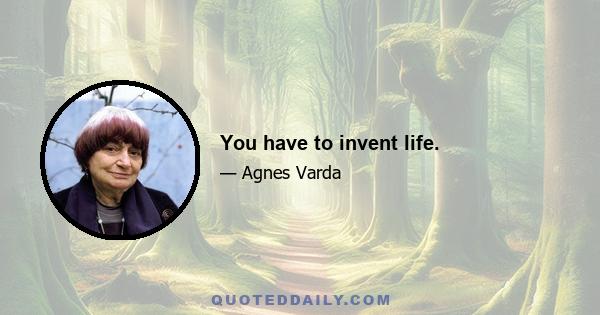 You have to invent life.