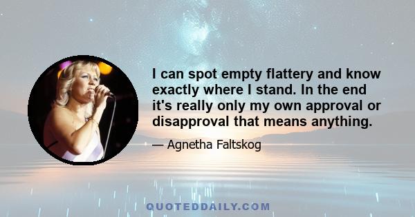 I can spot empty flattery and know exactly where I stand. In the end it's really only my own approval or disapproval that means anything.