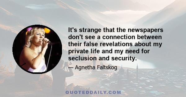 It's strange that the newspapers don't see a connection between their false revelations about my private life and my need for seclusion and security.