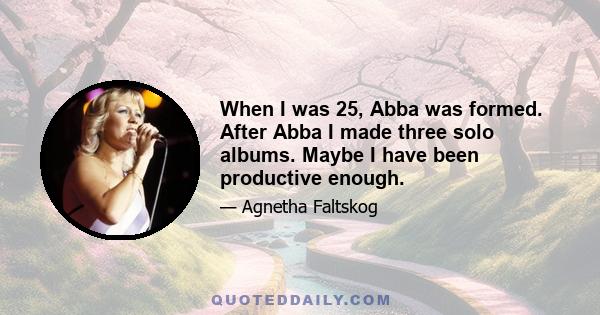 When I was 25, Abba was formed. After Abba I made three solo albums. Maybe I have been productive enough.