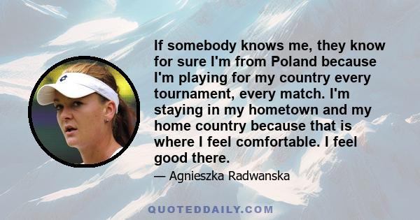 If somebody knows me, they know for sure I'm from Poland because I'm playing for my country every tournament, every match. I'm staying in my hometown and my home country because that is where I feel comfortable. I feel