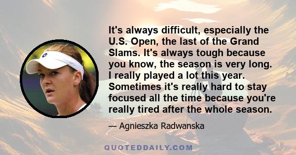 It's always difficult, especially the U.S. Open, the last of the Grand Slams. It's always tough because you know, the season is very long. I really played a lot this year. Sometimes it's really hard to stay focused all