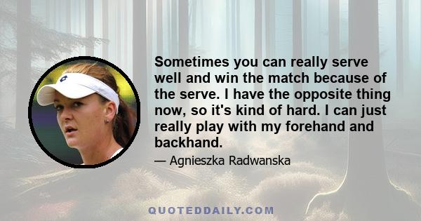 Sometimes you can really serve well and win the match because of the serve. I have the opposite thing now, so it's kind of hard. I can just really play with my forehand and backhand.