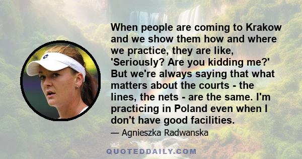 When people are coming to Krakow and we show them how and where we practice, they are like, 'Seriously? Are you kidding me?' But we're always saying that what matters about the courts - the lines, the nets - are the