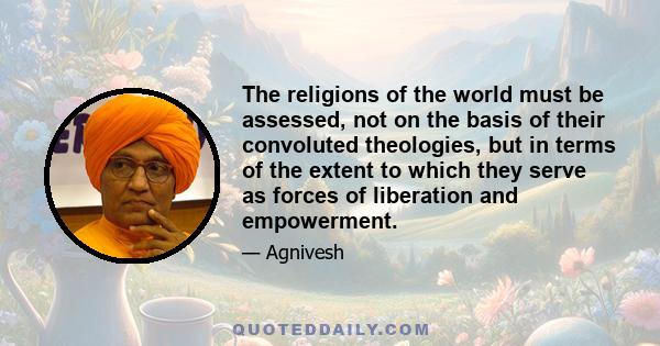 The religions of the world must be assessed, not on the basis of their convoluted theologies, but in terms of the extent to which they serve as forces of liberation and empowerment.