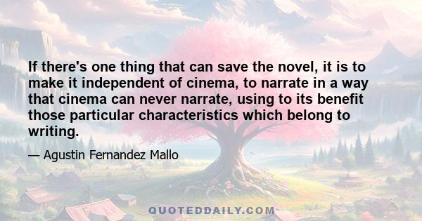 If there's one thing that can save the novel, it is to make it independent of cinema, to narrate in a way that cinema can never narrate, using to its benefit those particular characteristics which belong to writing.