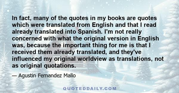 In fact, many of the quotes in my books are quotes which were translated from English and that I read already translated into Spanish. I'm not really concerned with what the original version in English was, because the