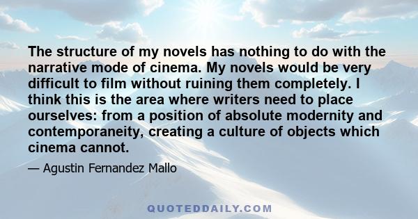 The structure of my novels has nothing to do with the narrative mode of cinema. My novels would be very difficult to film without ruining them completely. I think this is the area where writers need to place ourselves: