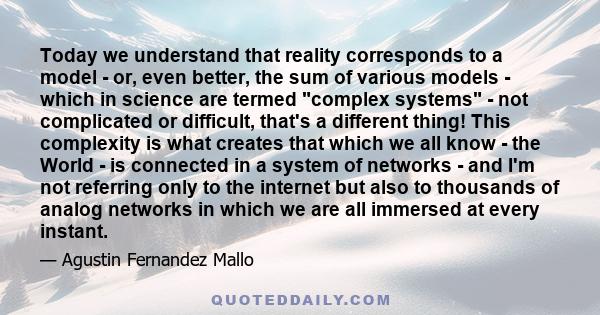 Today we understand that reality corresponds to a model - or, even better, the sum of various models - which in science are termed complex systems - not complicated or difficult, that's a different thing! This