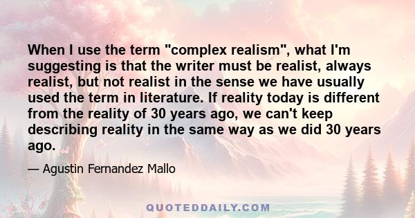 When I use the term complex realism, what I'm suggesting is that the writer must be realist, always realist, but not realist in the sense we have usually used the term in literature. If reality today is different from