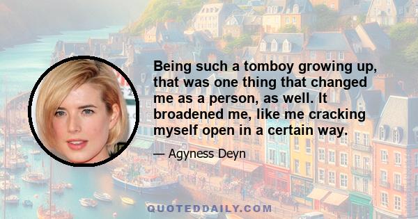 Being such a tomboy growing up, that was one thing that changed me as a person, as well. It broadened me, like me cracking myself open in a certain way.