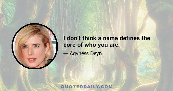 I don't think a name defines the core of who you are.