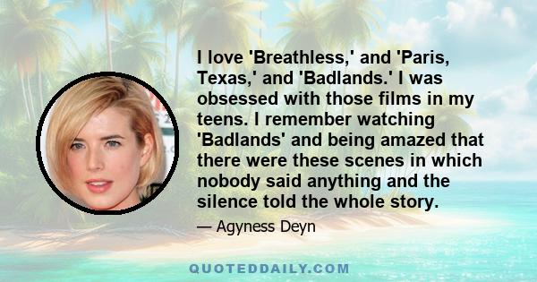 I love 'Breathless,' and 'Paris, Texas,' and 'Badlands.' I was obsessed with those films in my teens. I remember watching 'Badlands' and being amazed that there were these scenes in which nobody said anything and the