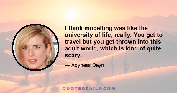 I think modelling was like the university of life, really. You get to travel but you get thrown into this adult world, which is kind of quite scary.