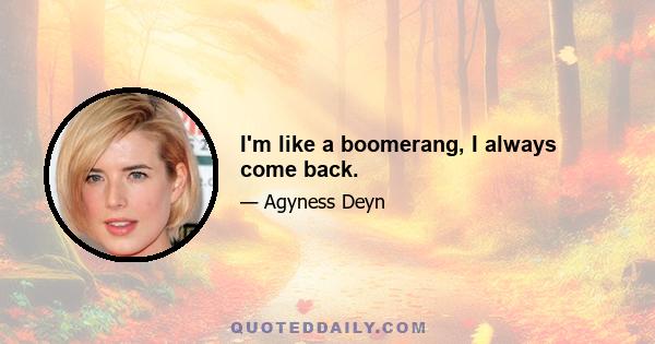 I'm like a boomerang, I always come back.