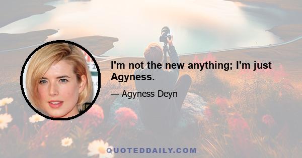 I'm not the new anything; I'm just Agyness.