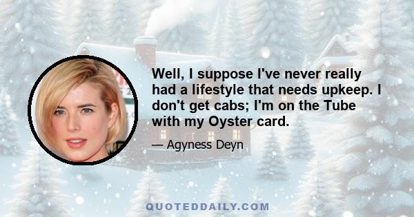 Well, I suppose I've never really had a lifestyle that needs upkeep. I don't get cabs; I'm on the Tube with my Oyster card.