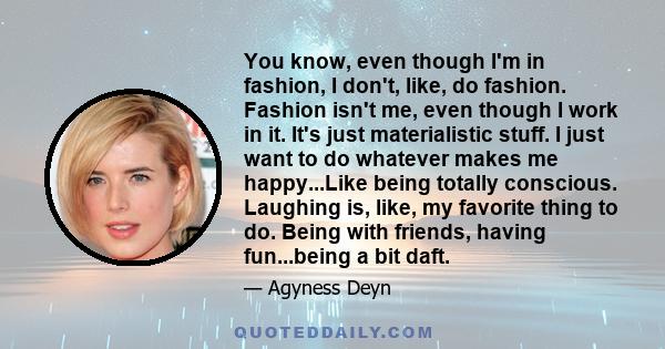 You know, even though I'm in fashion, I don't, like, do fashion. Fashion isn't me, even though I work in it. It's just materialistic stuff. I just want to do whatever makes me happy...Like being totally conscious.