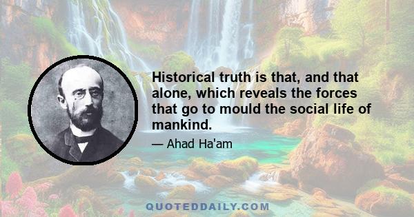 Historical truth is that, and that alone, which reveals the forces that go to mould the social life of mankind.