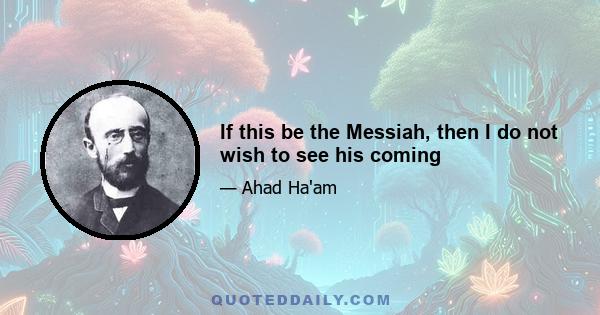 If this be the Messiah, then I do not wish to see his coming