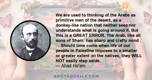 We are used to thinking of the Arabs as primitive men of the desert, as a donkey-like nation that neither sees nor understands what is going around it. But this is a GREAT ERROR. The Arab, like all sons of Sham, has