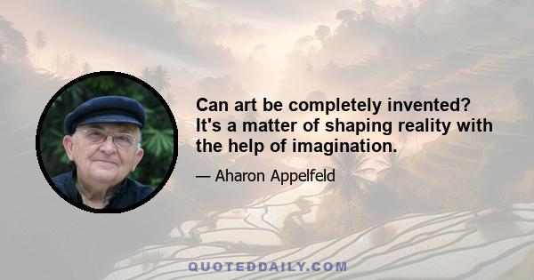 Can art be completely invented? It's a matter of shaping reality with the help of imagination.