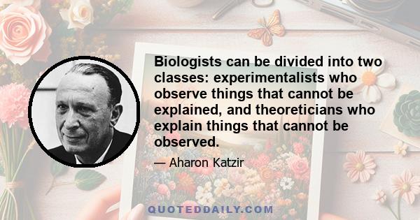 Biologists can be divided into two classes: experimentalists who observe things that cannot be explained, and theoreticians who explain things that cannot be observed.