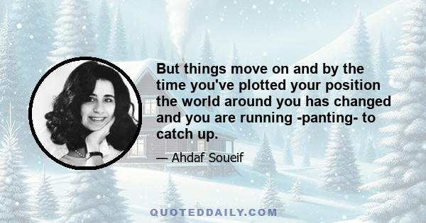 But things move on and by the time you've plotted your position the world around you has changed and you are running -panting- to catch up.