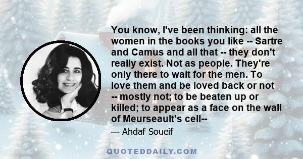 You know, I've been thinking: all the women in the books you like -- Sartre and Camus and all that -- they don't really exist. Not as people. They're only there to wait for the men. To love them and be loved back or not 