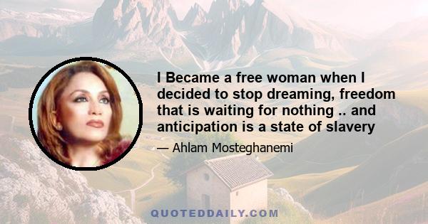 I Became a free woman when I decided to stop dreaming, freedom that is waiting for nothing .. and anticipation is a state of slavery