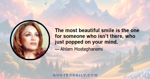 The most beautiful smile is the one for someone who isn’t there, who just popped on your mind.